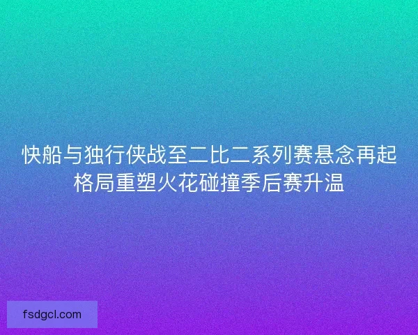 快船与独行侠战至二比二系列赛悬念再起格局重塑火花碰撞季后赛升温