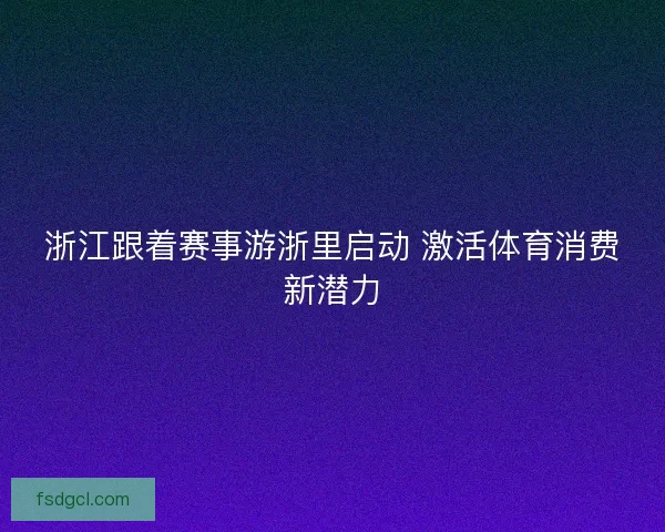 浙江跟着赛事游浙里启动 激活体育消费新潜力