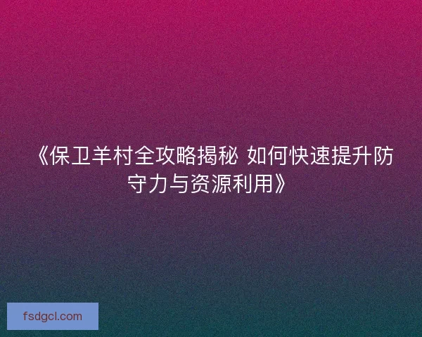 《保卫羊村全攻略揭秘 如何快速提升防守力与资源利用》