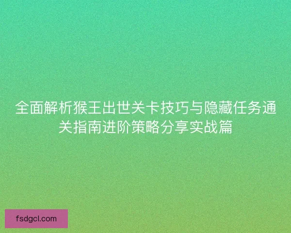 全面解析猴王出世关卡技巧与隐藏任务通关指南进阶策略分享实战篇