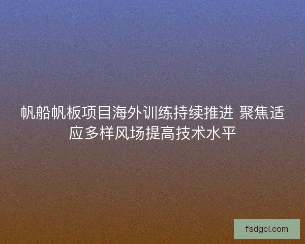 帆船帆板项目海外训练持续推进 聚焦适应多样风场提高技术水平